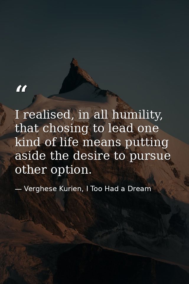I realised, in all humility, that chosing to lead one kind of life means putting aside the desire to pursue other option — Verghese Kurien, I Too Had a Dream