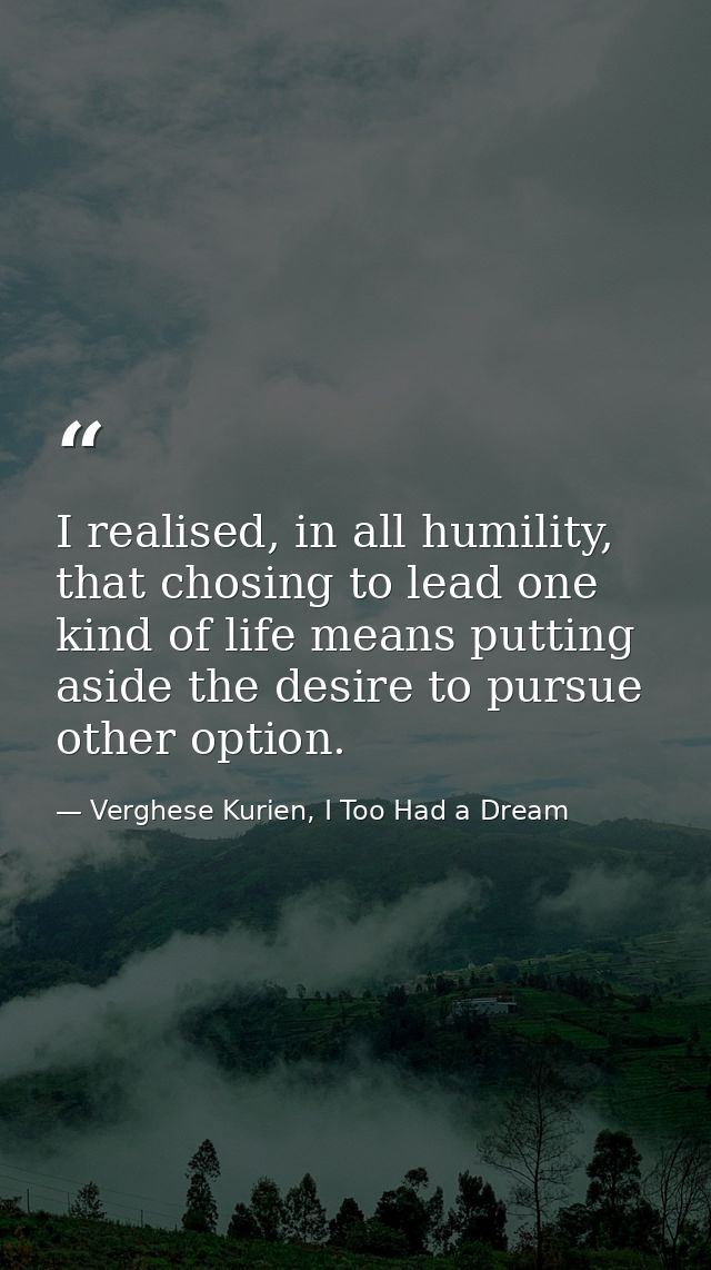 I realised, in all humility, that chosing to lead one kind of life means putting aside the desire to pursue other option — Verghese Kurien, I Too Had a Dream