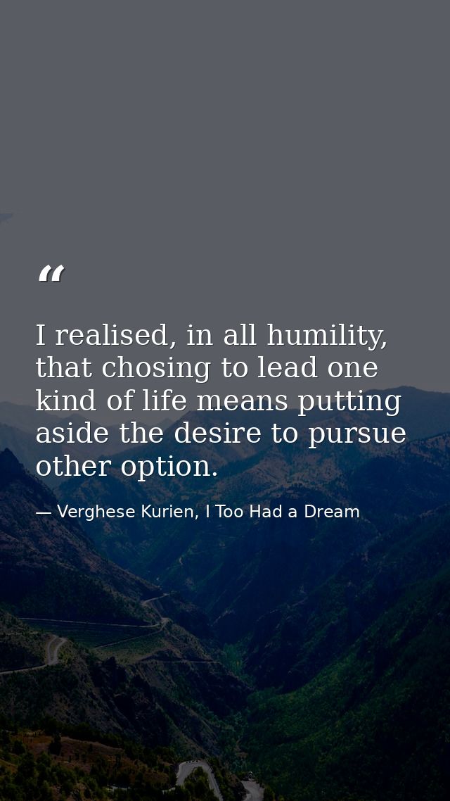 I realised, in all humility, that chosing to lead one kind of life means putting aside the desire to pursue other option — Verghese Kurien, I Too Had a Dream