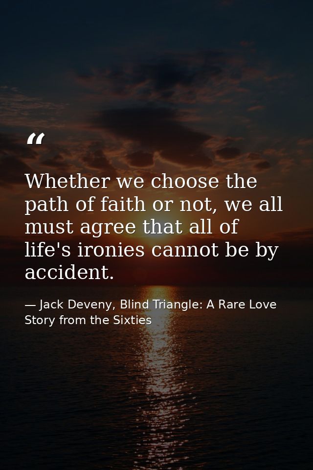 Whether we choose the path of faith or not, we all must agree that all of life's ironies cannot be by accident. — Jack Deveny, Blind Triangle: A Rare Love Story from the Sixties