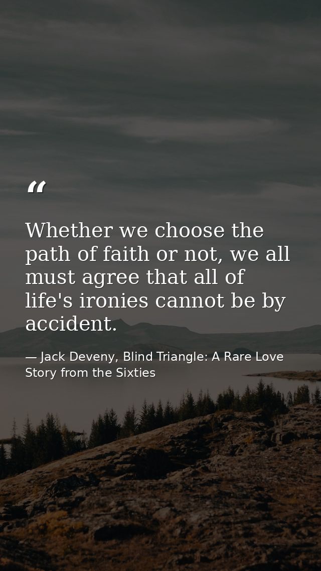 Whether we choose the path of faith or not, we all must agree that all of life's ironies cannot be by accident. — Jack Deveny, Blind Triangle: A Rare Love Story from the Sixties