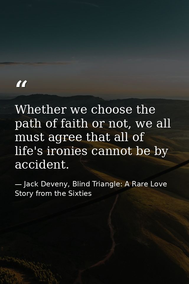 Whether we choose the path of faith or not, we all must agree that all of life's ironies cannot be by accident. — Jack Deveny, Blind Triangle: A Rare Love Story from the Sixties