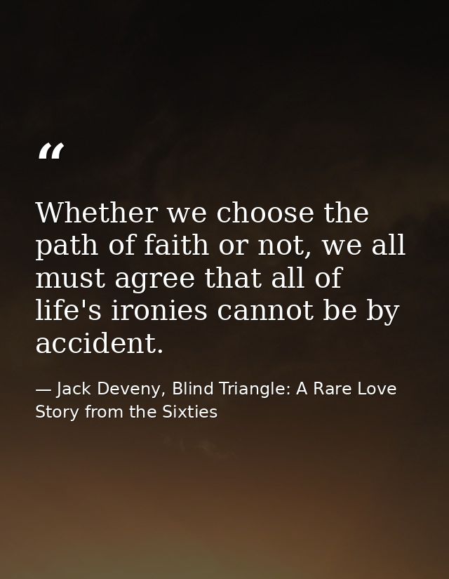 Whether we choose the path of faith or not, we all must agree that all of life's ironies cannot be by accident. — Jack Deveny, Blind Triangle: A Rare Love Story from the Sixties