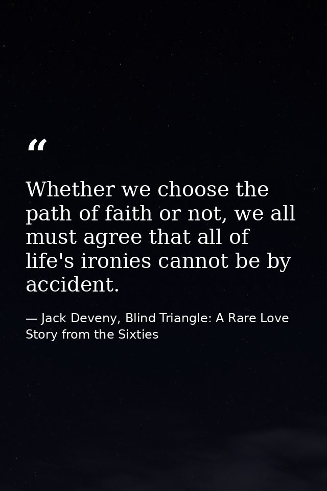 Whether we choose the path of faith or not, we all must agree that all of life's ironies cannot be by accident. — Jack Deveny, Blind Triangle: A Rare Love Story from the Sixties