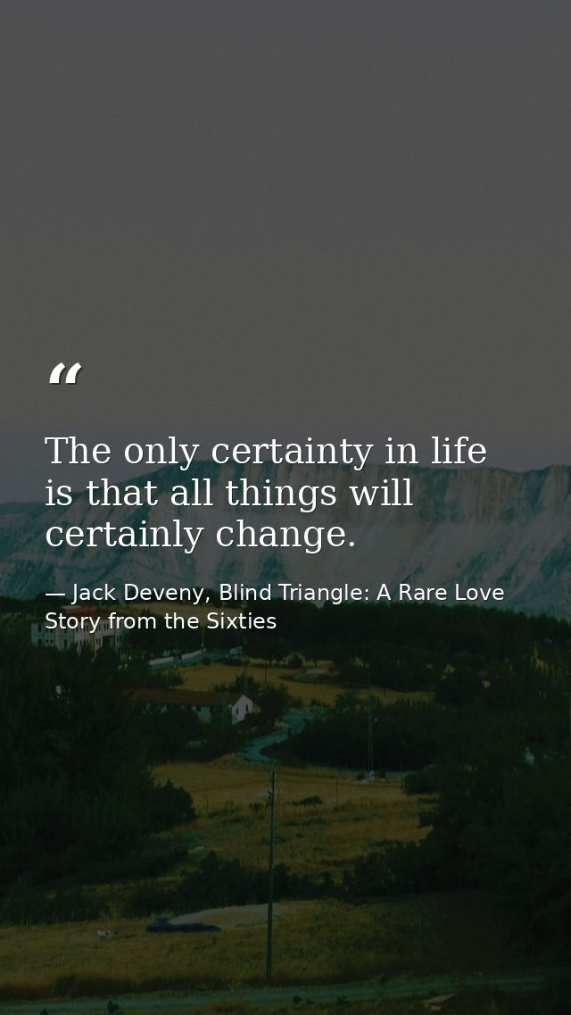 The only certainty in life is that all things will certainly change. — Jack Deveny, Blind Triangle: A Rare Love Story from the Sixties