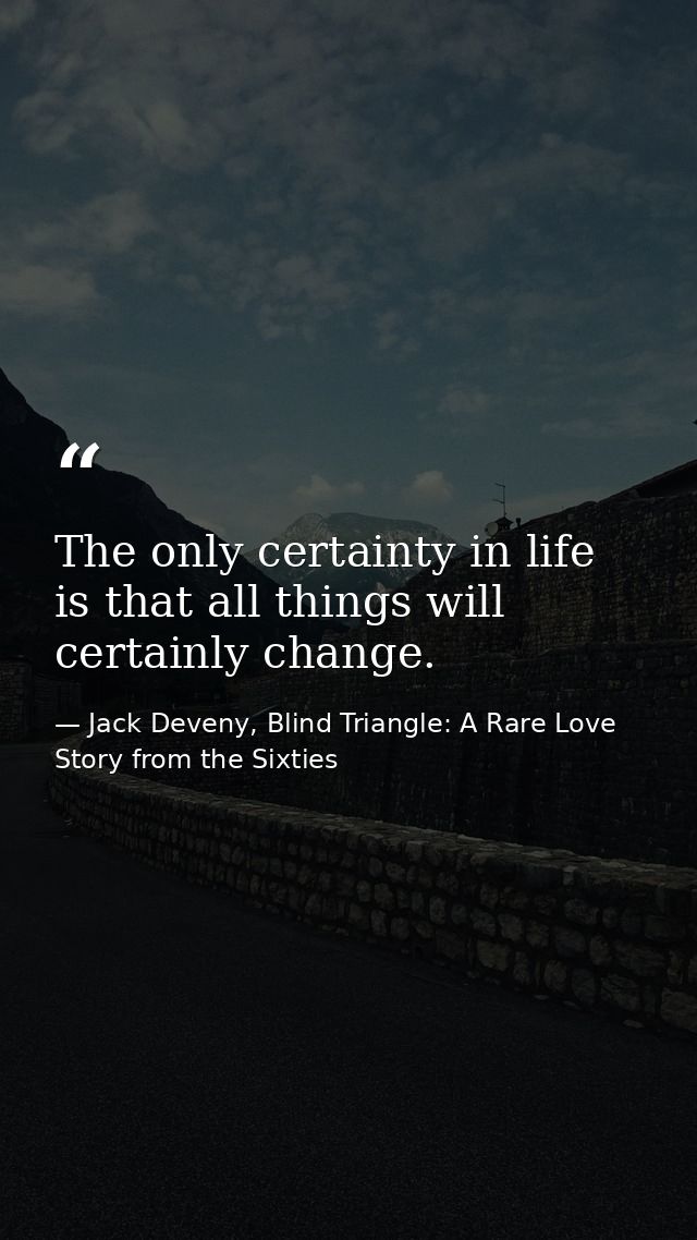 The only certainty in life is that all things will certainly change. — Jack Deveny, Blind Triangle: A Rare Love Story from the Sixties