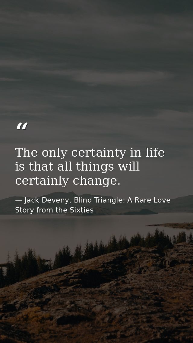The only certainty in life is that all things will certainly change. — Jack Deveny, Blind Triangle: A Rare Love Story from the Sixties