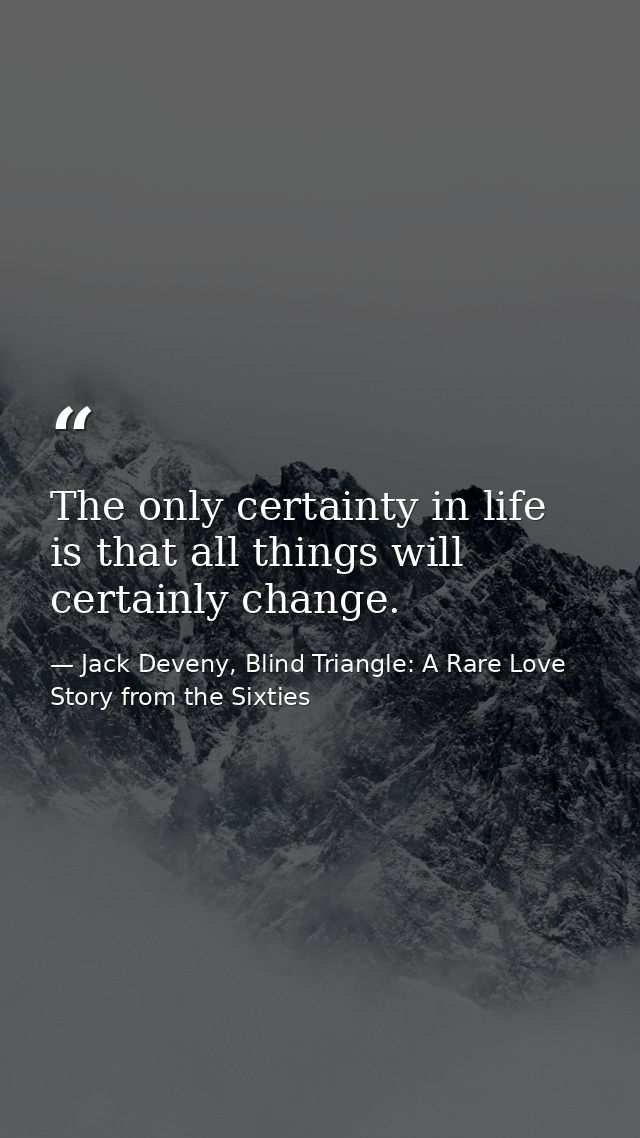 The only certainty in life is that all things will certainly change. — Jack Deveny, Blind Triangle: A Rare Love Story from the Sixties