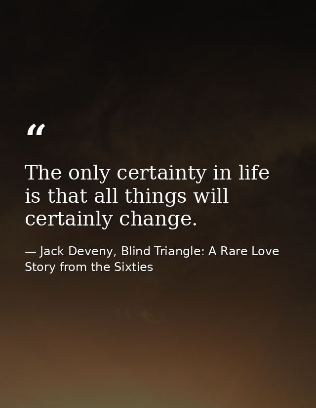 The only certainty in life is that all things will certainly change. — Jack Deveny, Blind Triangle: A Rare Love Story from the Sixties