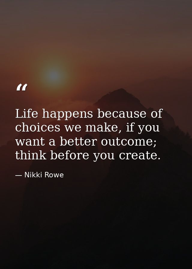 Life happens because of choices we make, if you want a better outcome; think before you create. — Nikki Rowe
