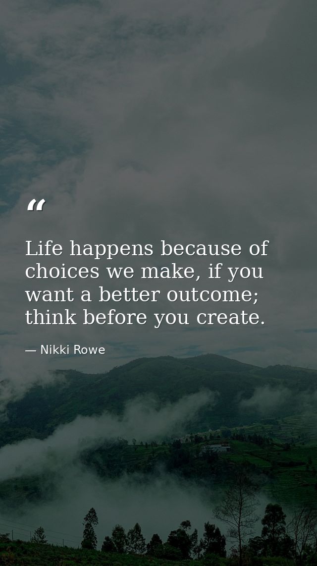 Life happens because of choices we make, if you want a better outcome; think before you create. — Nikki Rowe