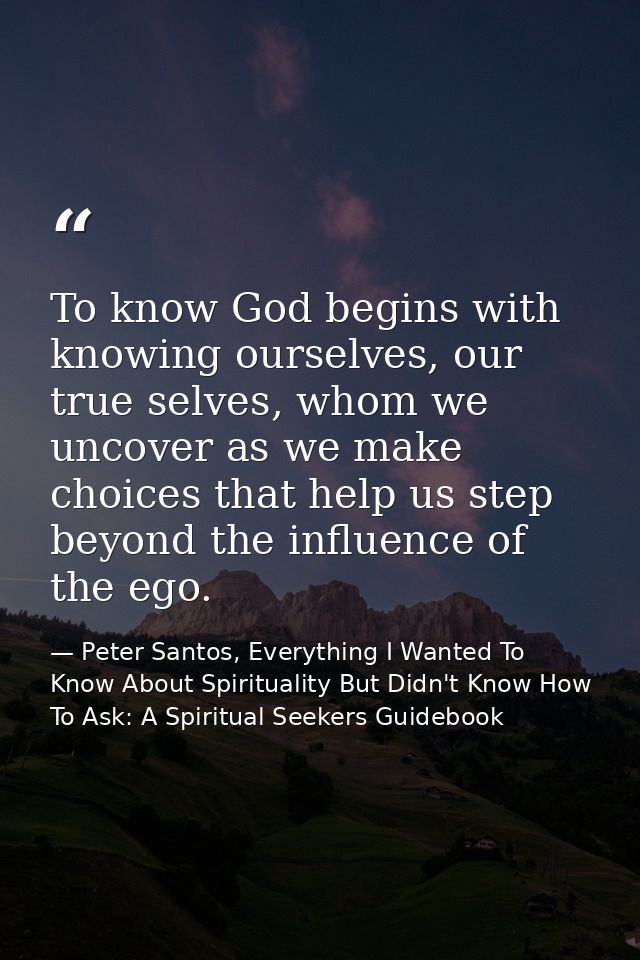 To know God begins with knowing ourselves, our true selves, whom we uncover as we make choices that help us step beyond  — Peter Santos, Everything I Wanted To Know About Spirituality But Didn't Know How To Ask: A Spiritual Seekers Guidebook