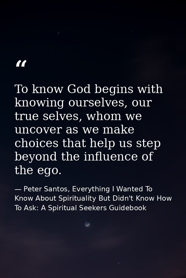 To know God begins with knowing ourselves, our true selves, whom we uncover as we make choices that help us step beyond  — Peter Santos, Everything I Wanted To Know About Spirituality But Didn't Know How To Ask: A Spiritual Seekers Guidebook