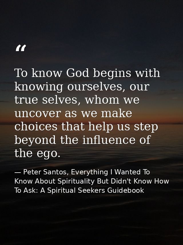 To know God begins with knowing ourselves, our true selves, whom we uncover as we make choices that help us step beyond  — Peter Santos, Everything I Wanted To Know About Spirituality But Didn't Know How To Ask: A Spiritual Seekers Guidebook