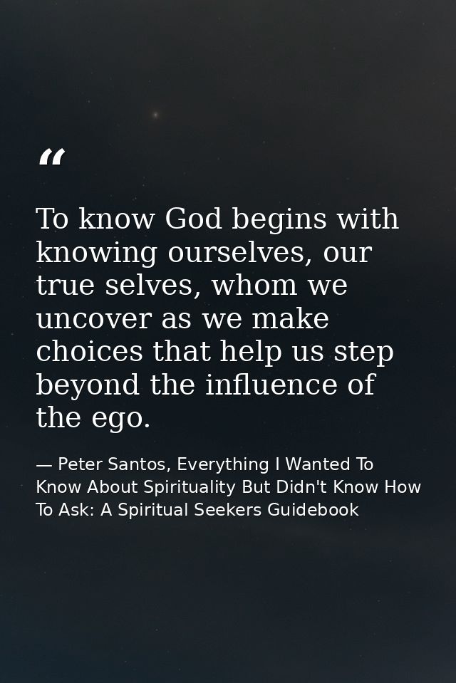 To know God begins with knowing ourselves, our true selves, whom we uncover as we make choices that help us step beyond  — Peter Santos, Everything I Wanted To Know About Spirituality But Didn't Know How To Ask: A Spiritual Seekers Guidebook