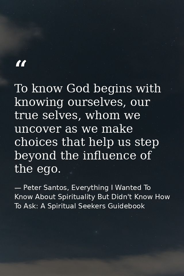 To know God begins with knowing ourselves, our true selves, whom we uncover as we make choices that help us step beyond  — Peter Santos, Everything I Wanted To Know About Spirituality But Didn't Know How To Ask: A Spiritual Seekers Guidebook