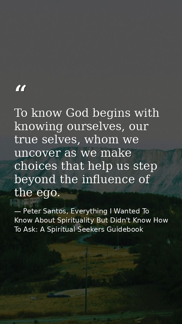 To know God begins with knowing ourselves, our true selves, whom we uncover as we make choices that help us step beyond  — Peter Santos, Everything I Wanted To Know About Spirituality But Didn't Know How To Ask: A Spiritual Seekers Guidebook