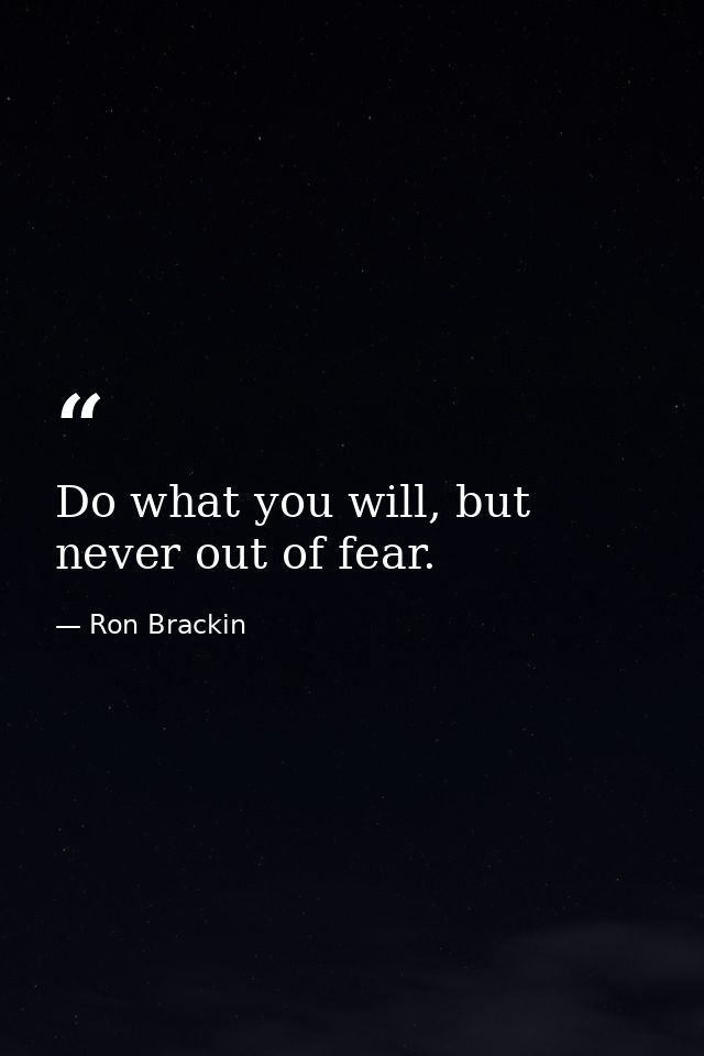 Do what you will, but never out of fear. — Ron Brackin