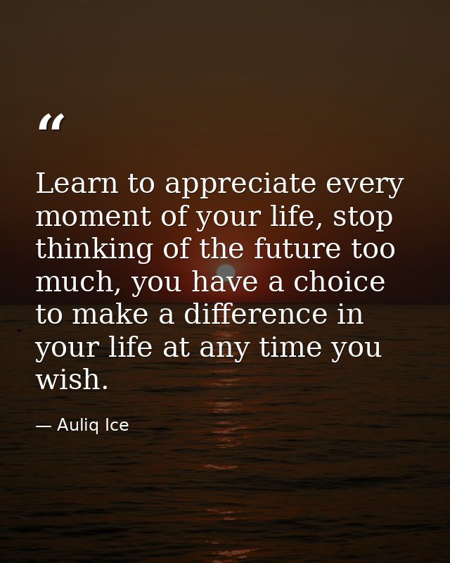 Learn to appreciate every moment of your life, stop thinking of the future too much, you have a choice to make a differe — Auliq Ice