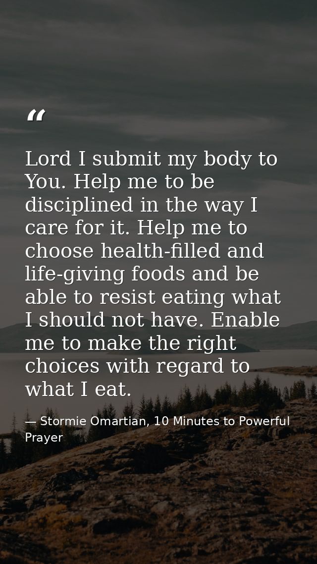 Lord I submit my body to You. Help me to be disciplined in the way I care for it. Help me to choose health-filled and li — Stormie Omartian, 10 Minutes to Powerful Prayer