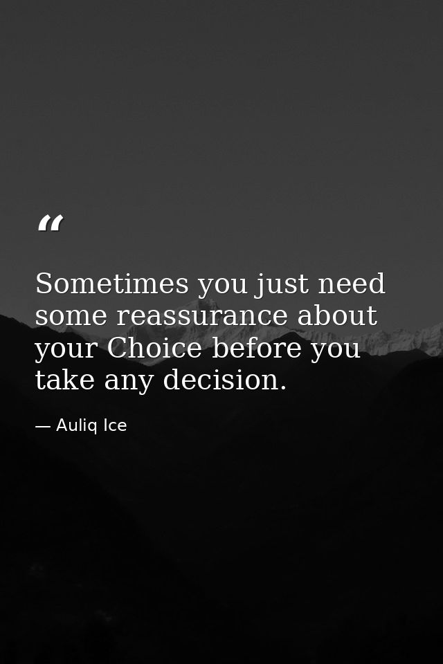 Sometimes you just need some reassurance about your Choice before you take any decision. — Auliq Ice
