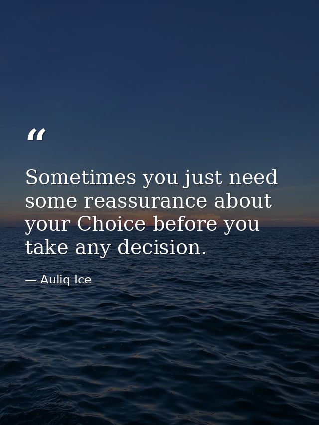 Sometimes you just need some reassurance about your Choice before you take any decision. — Auliq Ice
