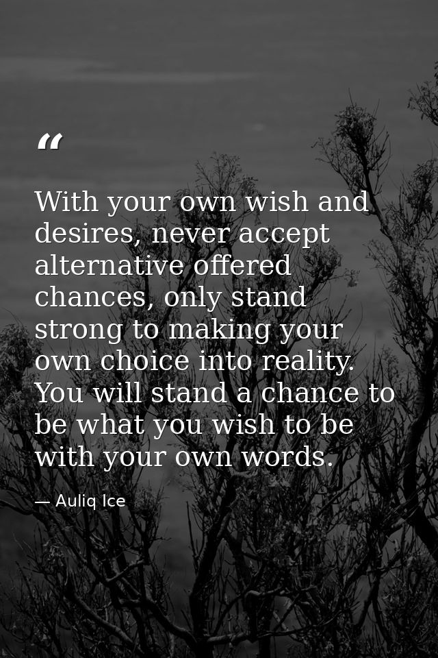With your own wish and desires, never accept alternative offered chances, only stand strong to making your own choice in — Auliq Ice
