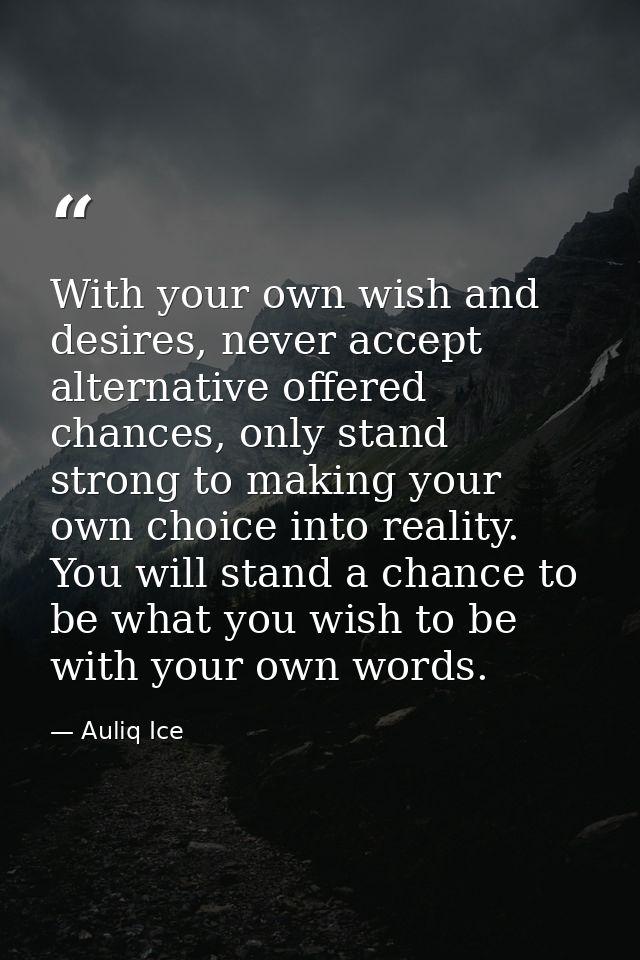 With your own wish and desires, never accept alternative offered chances, only stand strong to making your own choice in — Auliq Ice