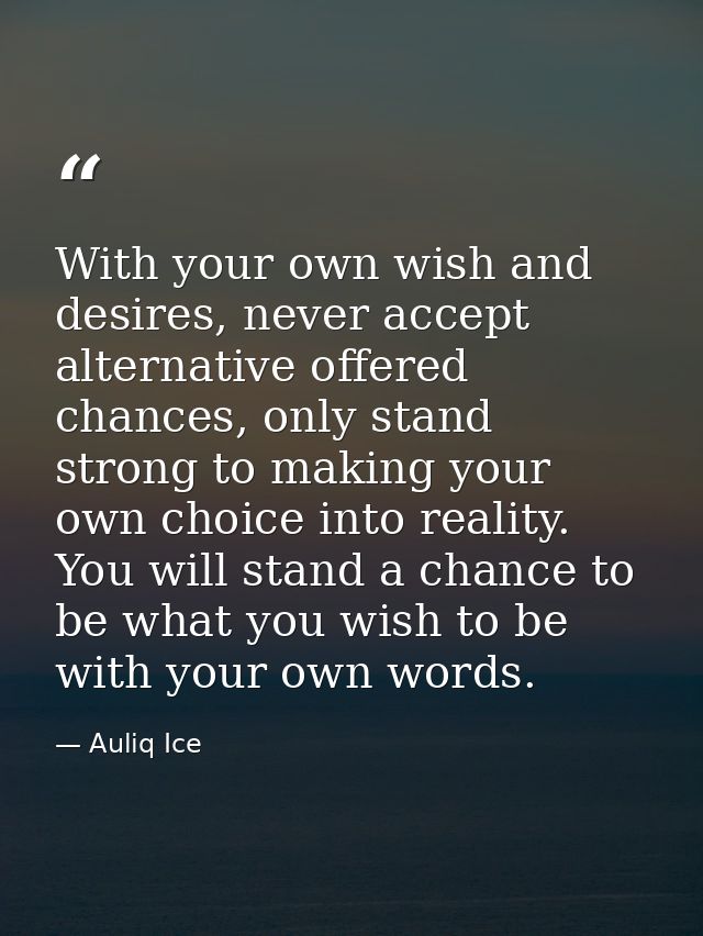 With your own wish and desires, never accept alternative offered chances, only stand strong to making your own choice in — Auliq Ice
