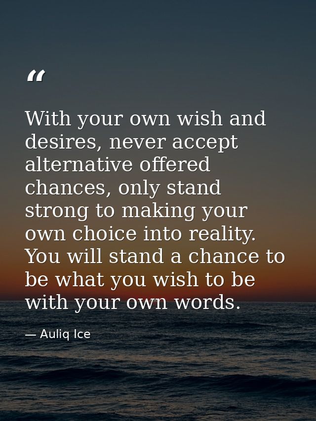 With your own wish and desires, never accept alternative offered chances, only stand strong to making your own choice in — Auliq Ice