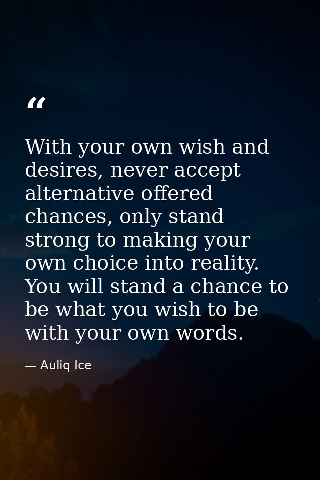 With your own wish and desires, never accept alternative offered chances, only stand strong to making your own choice in — Auliq Ice