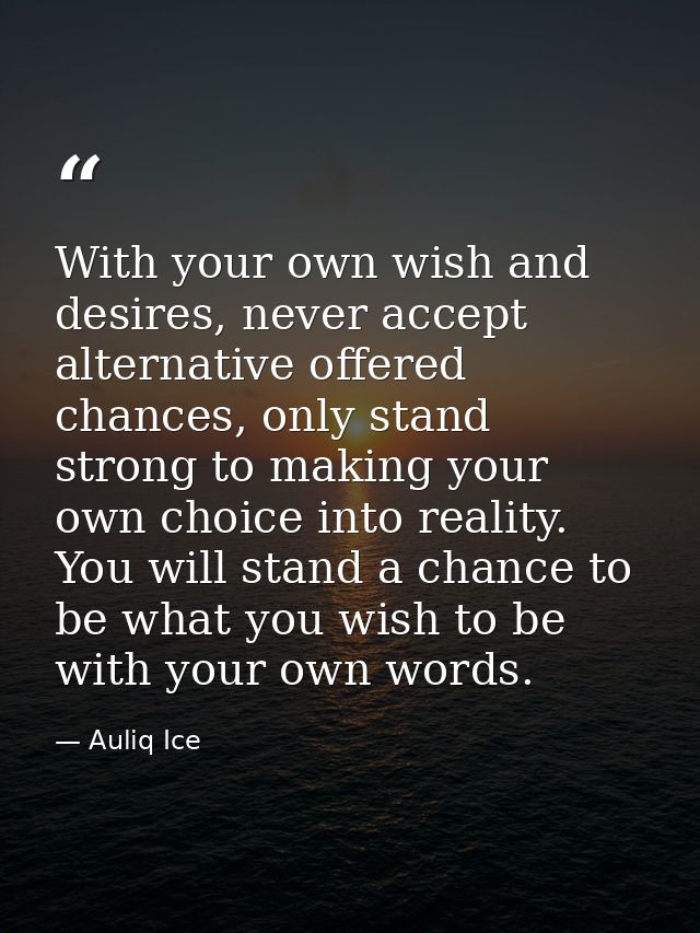 With your own wish and desires, never accept alternative offered chances, only stand strong to making your own choice in — Auliq Ice
