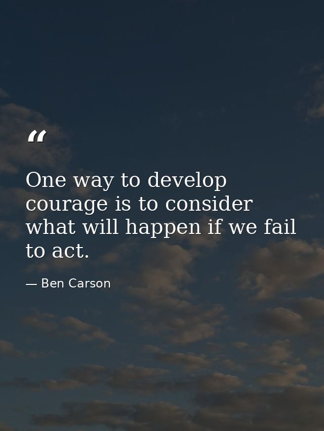 One way to develop courage is to consider what will happen if we fail to act. — Ben Carson