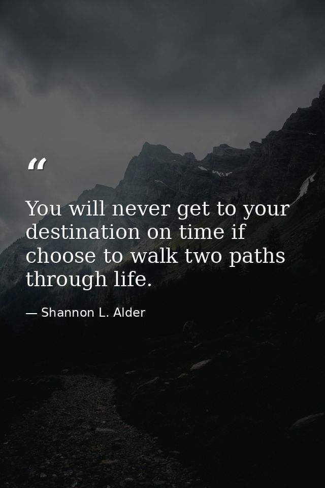 You will never get to your destination on time if choose to walk two paths through life. — Shannon L. Alder