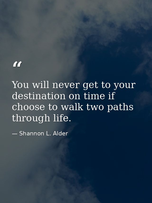 You will never get to your destination on time if choose to walk two paths through life. — Shannon L. Alder