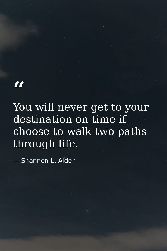 You will never get to your destination on time if choose to walk two paths through life. — Shannon L. Alder