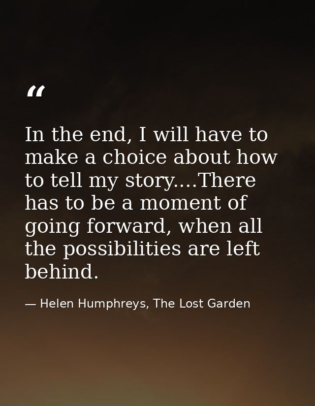 In the end, I will have to make a choice about how to tell my story....There has to be a moment of going forward, when a — Helen Humphreys, The Lost Garden