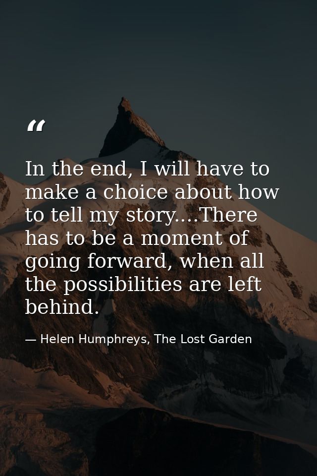 In the end, I will have to make a choice about how to tell my story....There has to be a moment of going forward, when a — Helen Humphreys, The Lost Garden