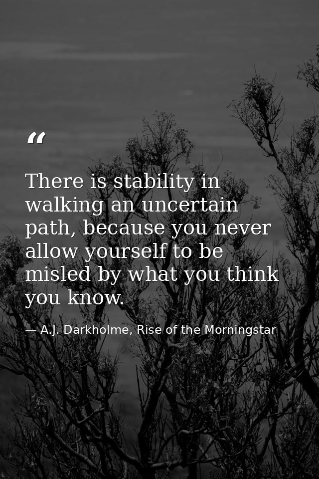 There is stability in walking an uncertain path, because you never allow yourself to be misled by what you think you kno — A.J. Darkholme, Rise of the Morningstar