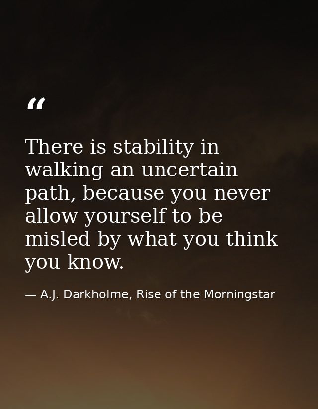 There is stability in walking an uncertain path, because you never allow yourself to be misled by what you think you kno — A.J. Darkholme, Rise of the Morningstar