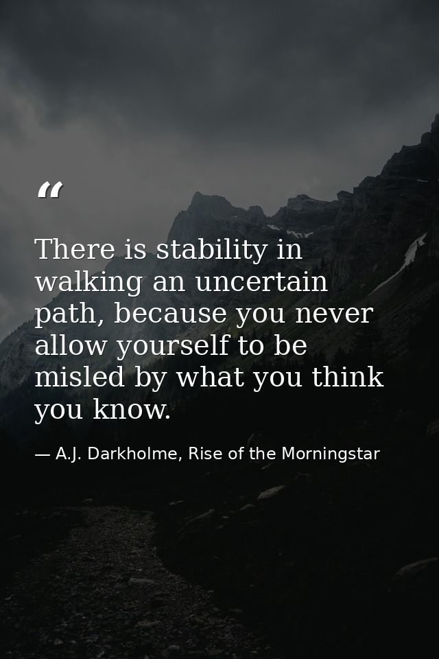There is stability in walking an uncertain path, because you never allow yourself to be misled by what you think you kno — A.J. Darkholme, Rise of the Morningstar