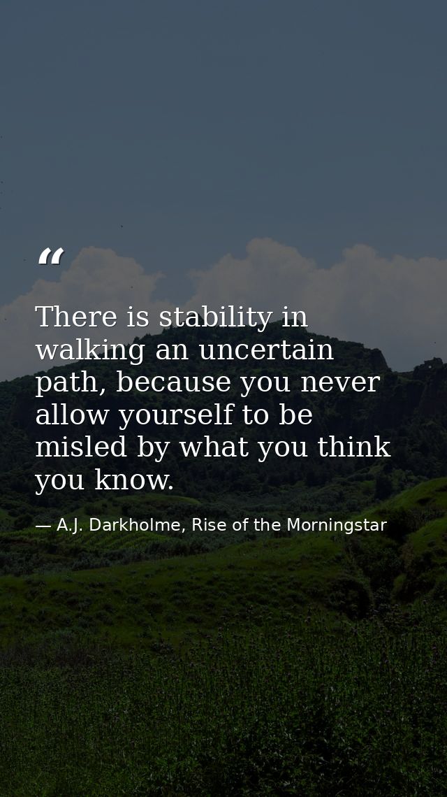 There is stability in walking an uncertain path, because you never allow yourself to be misled by what you think you kno — A.J. Darkholme, Rise of the Morningstar