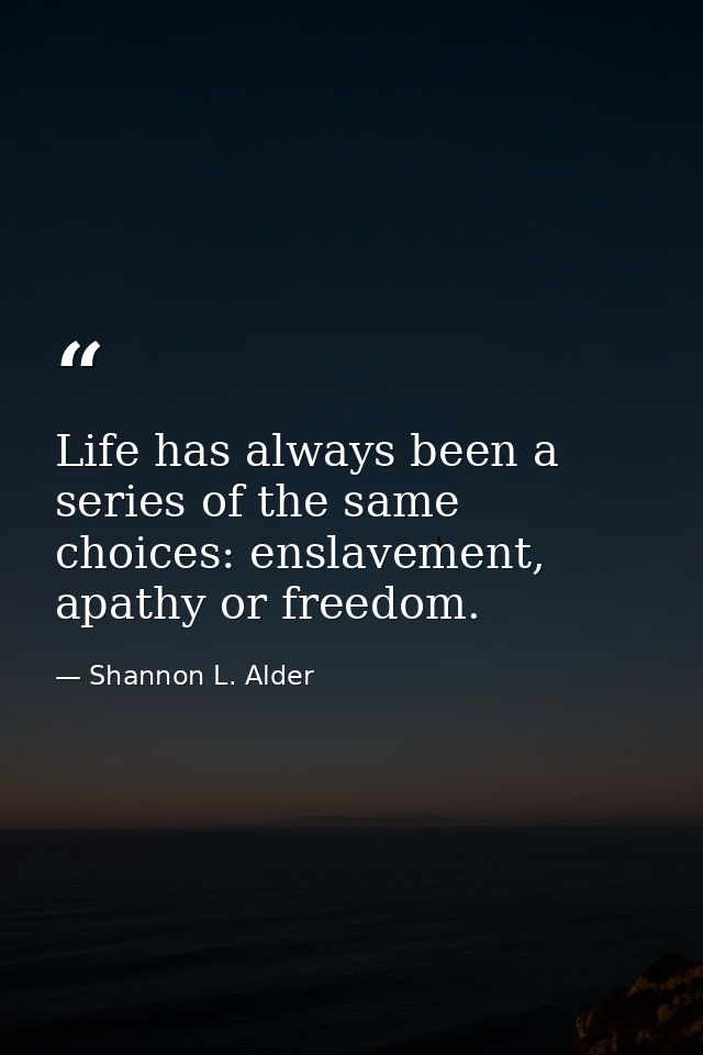 Life has always been a series of the same choices: enslavement, apathy or freedom. — Shannon L. Alder