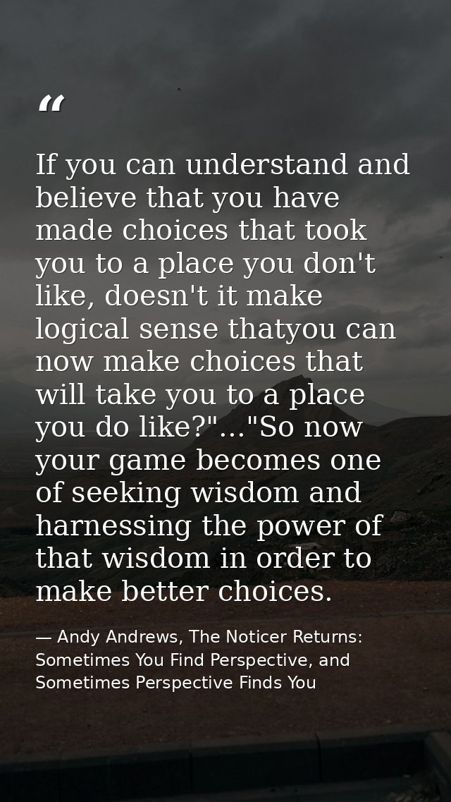 If you can understand and believe that you have made choices that took you to a place you don't like, doesn't it make lo — Andy Andrews, The Noticer Returns: Sometimes You Find Perspective, and Sometimes Perspective Finds You