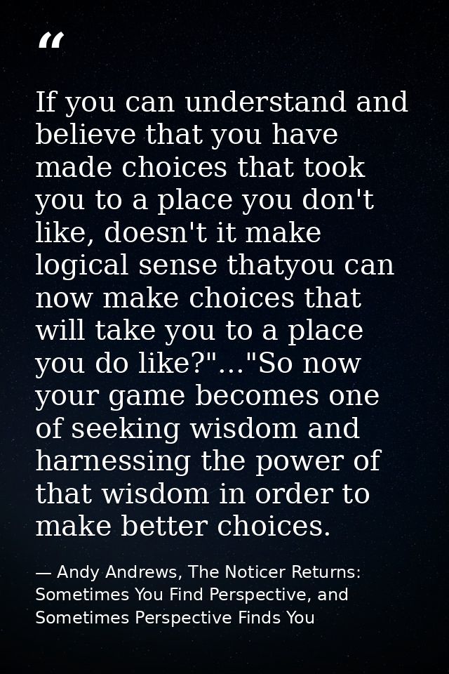 If you can understand and believe that you have made choices that took you to a place you don't like, doesn't it make lo — Andy Andrews, The Noticer Returns: Sometimes You Find Perspective, and Sometimes Perspective Finds You