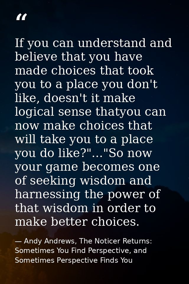 If you can understand and believe that you have made choices that took you to a place you don't like, doesn't it make lo — Andy Andrews, The Noticer Returns: Sometimes You Find Perspective, and Sometimes Perspective Finds You