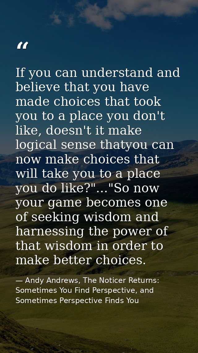 If you can understand and believe that you have made choices that took you to a place you don't like, doesn't it make lo — Andy Andrews, The Noticer Returns: Sometimes You Find Perspective, and Sometimes Perspective Finds You
