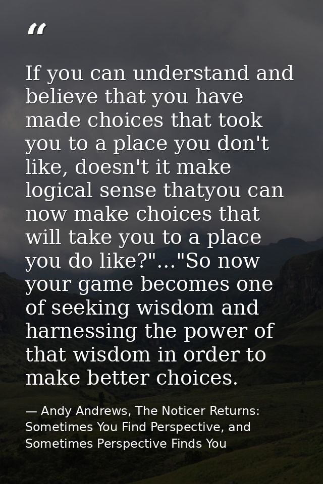 If you can understand and believe that you have made choices that took you to a place you don't like, doesn't it make lo — Andy Andrews, The Noticer Returns: Sometimes You Find Perspective, and Sometimes Perspective Finds You