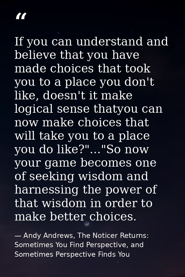 If you can understand and believe that you have made choices that took you to a place you don't like, doesn't it make lo — Andy Andrews, The Noticer Returns: Sometimes You Find Perspective, and Sometimes Perspective Finds You