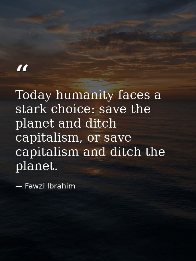 Today humanity faces a stark choice: save the planet and ditch capitalism, or save capitalism and ditch the planet. — Fawzi Ibrahim